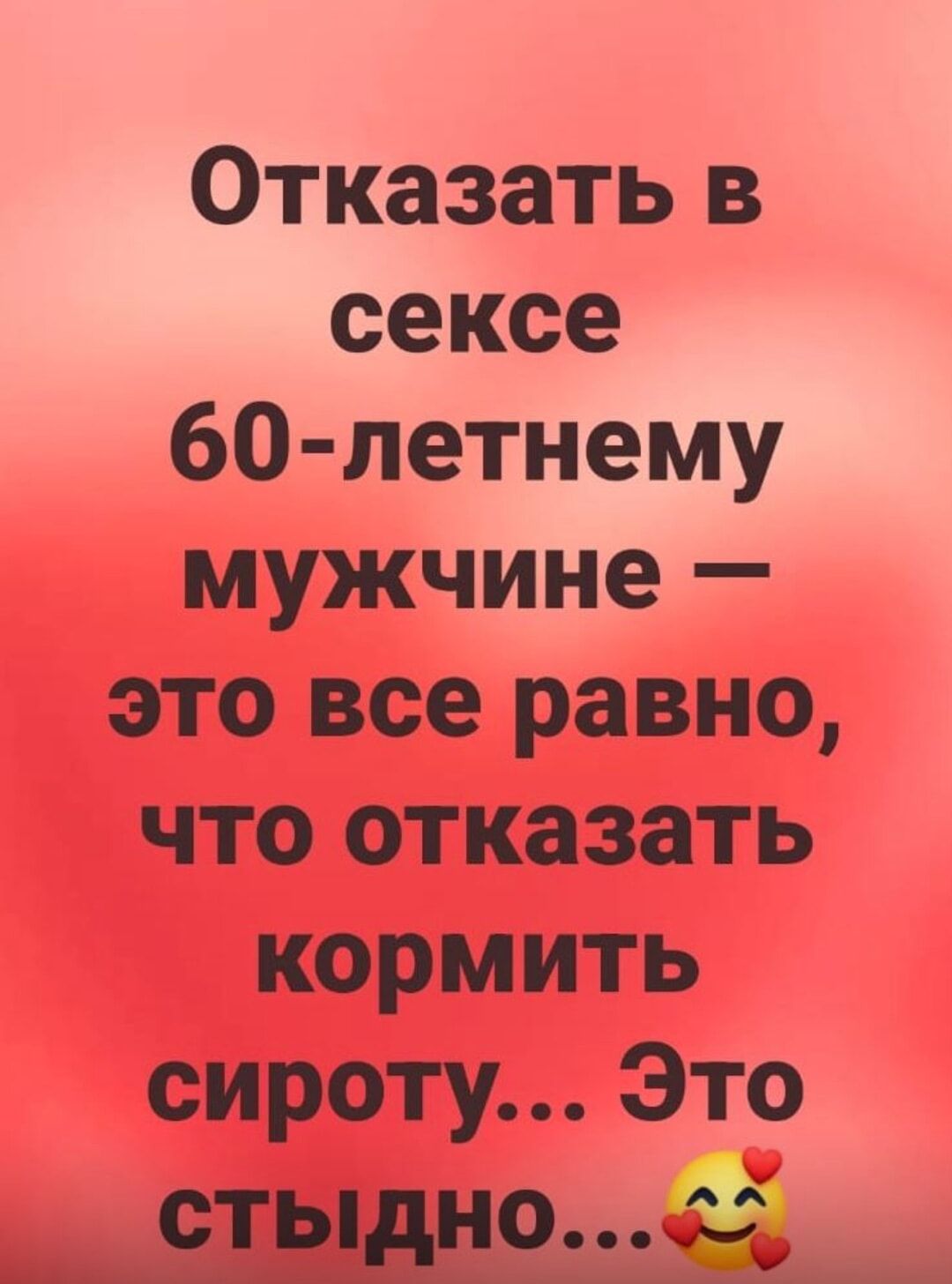 Отказать в сексе 60-летнему мужчине — это все равно, что отказаться кормить сироту... Это стыдно...