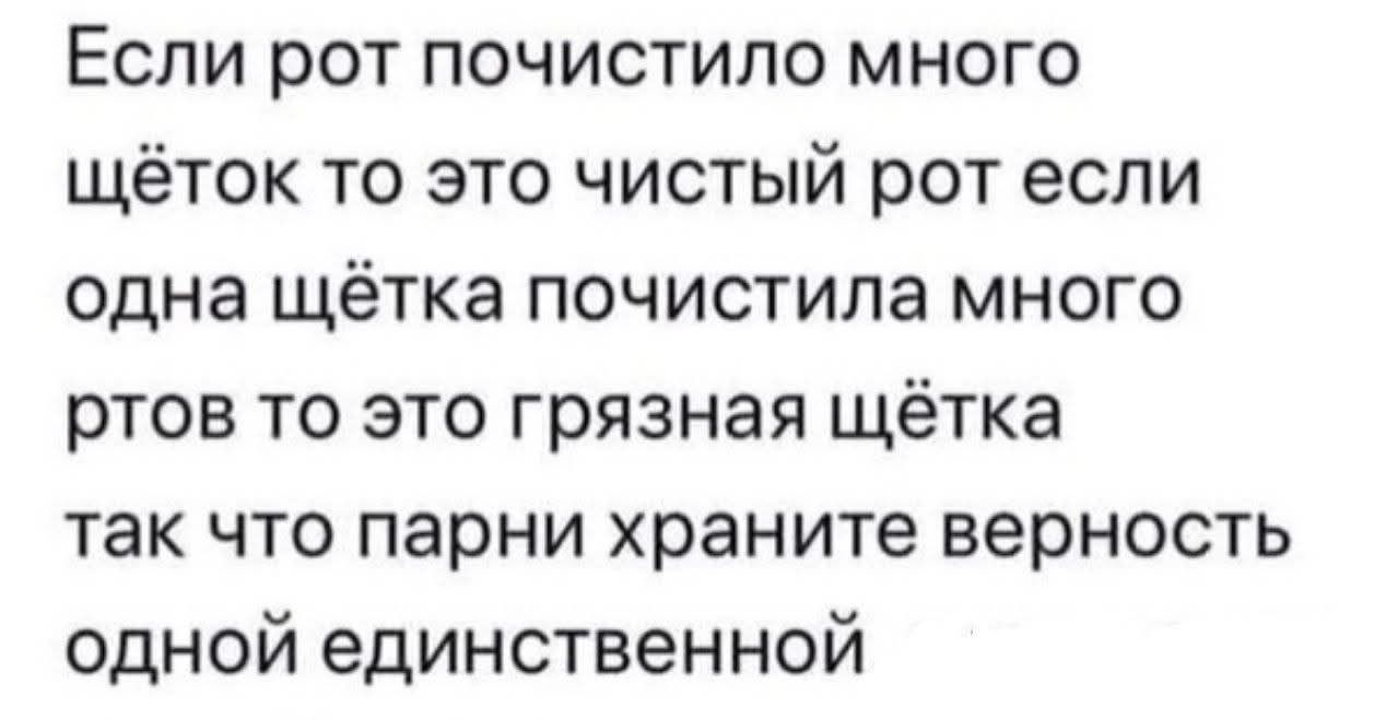 Если рот почистило много щёточек то это чистый рот если одна щётка очистила много ртов то это грязная щётка так что парни храните верность одной единственной