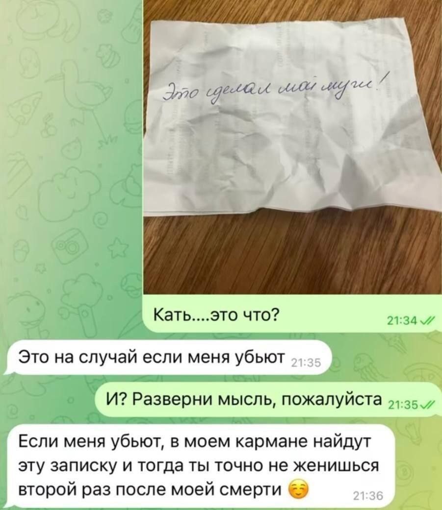 Кат...это что? Это на случай если меня убьют И? Разверни мысль, пожалуйста Если меня убьют, в моем кармане найдут эту записку и тогда ты точно не женишься второй раз после моей смерти