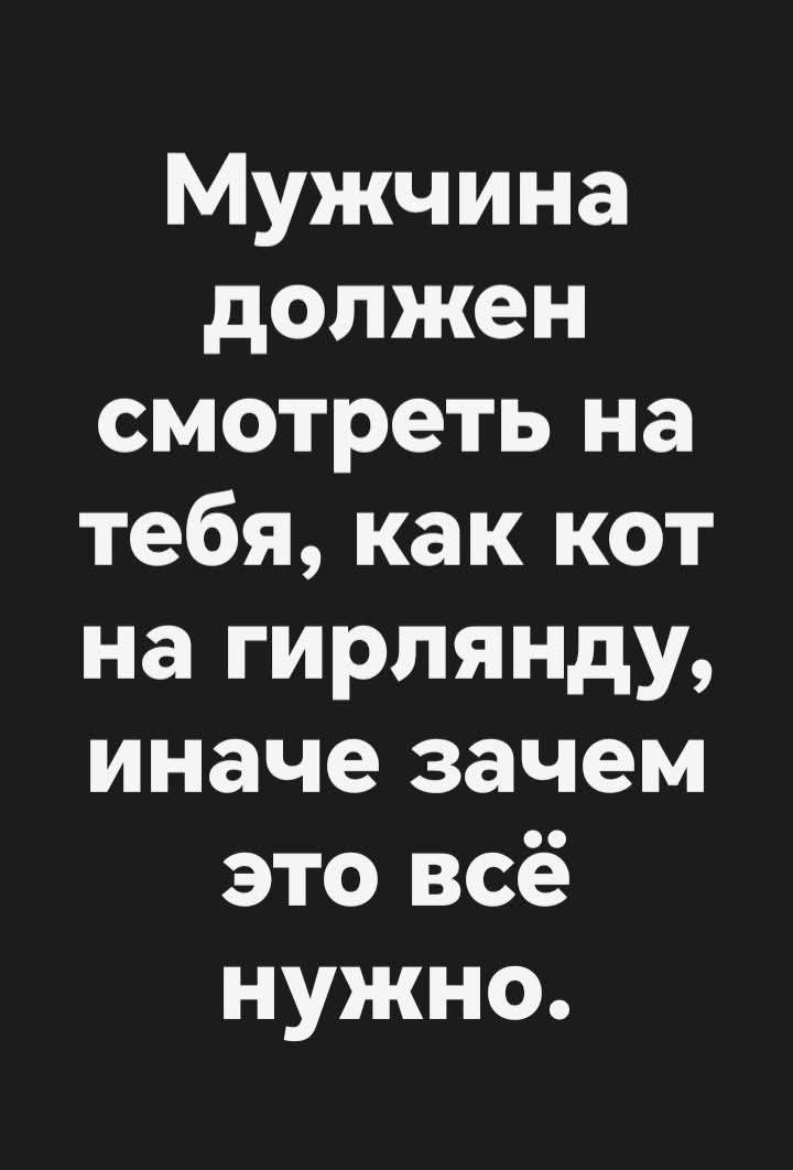 Мужчина должен смотреть на тебя, как кот на гирлянду, иначе зачем это всё нужно.