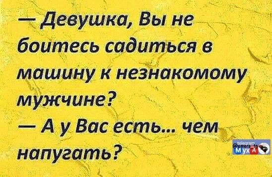 — Девушка, вы не боитесь садиться в машину к незнакомому мужчине?\n— А у Вас есть... чем напугать?