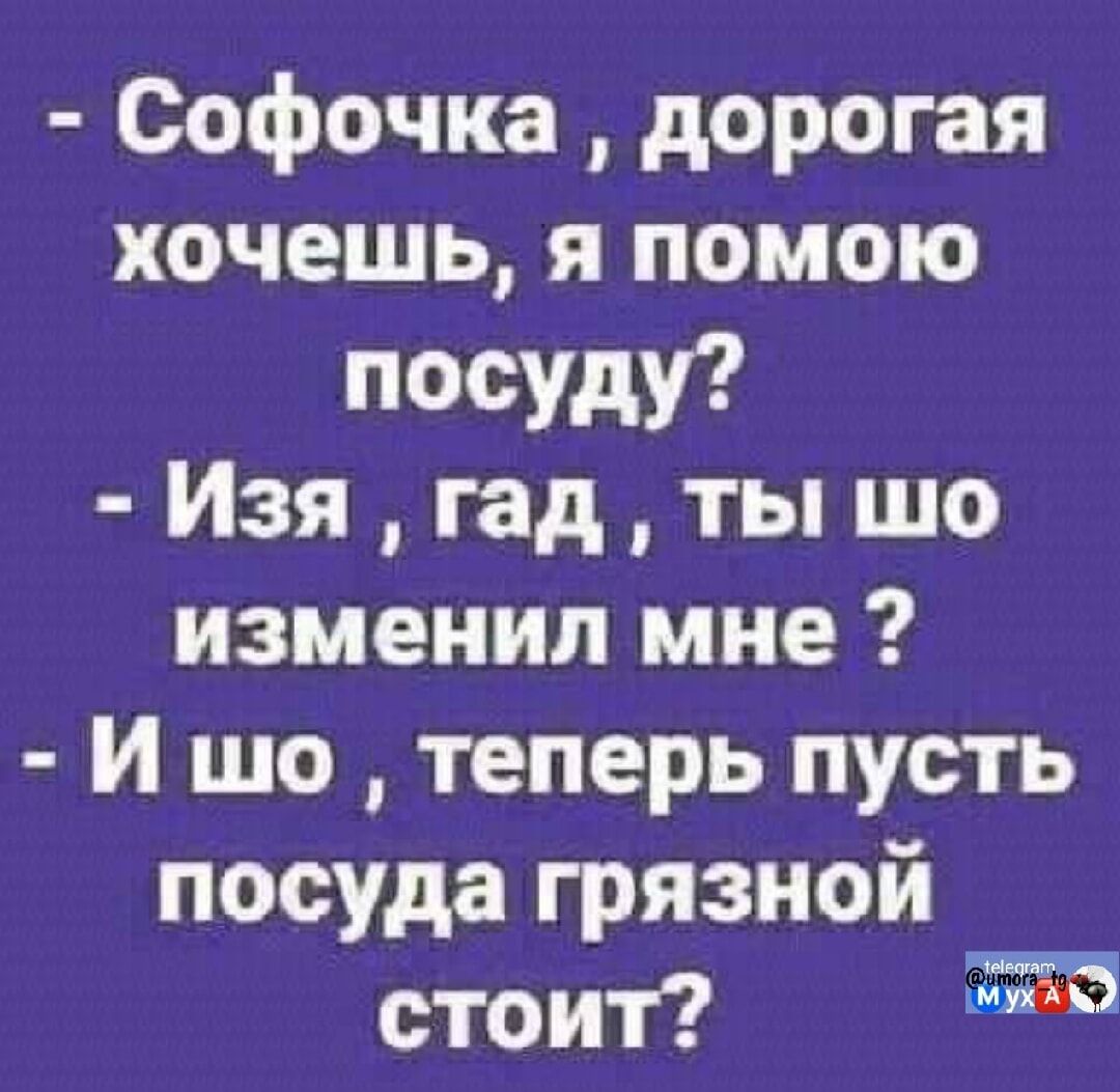 - Софочка , дорогая хочешь, я помогу посуду? - Изя , гад , ты шо изменил мне ? - И шо , теперь пусть посуда грязной стоит?