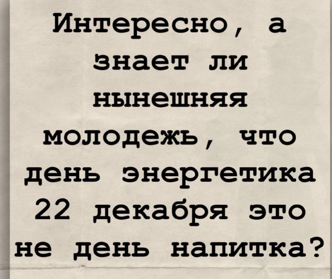 Интересно, а знает ли нынешняя молодежь, что день энергетика 22 декабря это не день напитка?