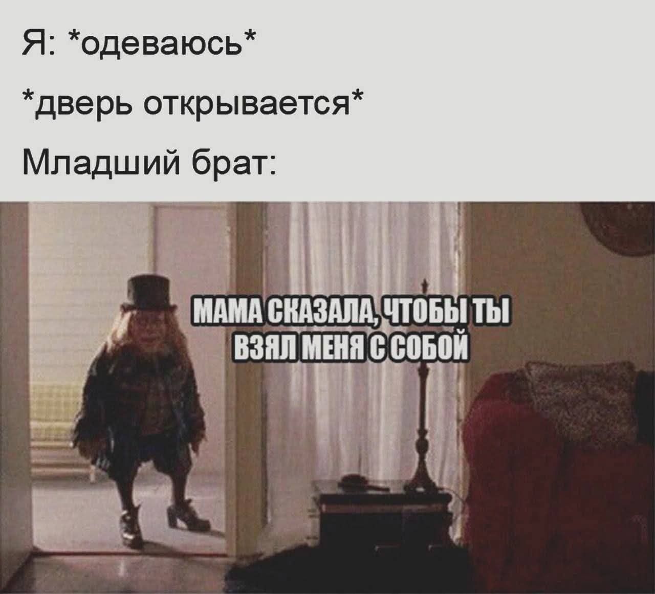 Я: *одеваюсь* *дверь открывается* Младший брат: МАМА СКАЗАЛА, ЧТОБЫ ТЫ ВЗЯЛ МЕНЯ С СОБОЙ