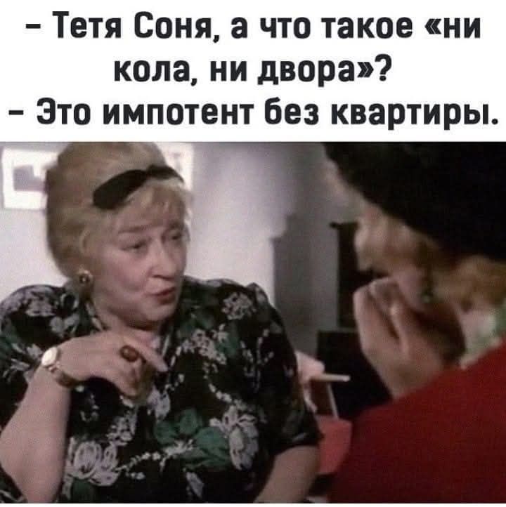 - Тета Соня, а что такое «ни кола, ни двора»?
- Это импотент без квартиры.
