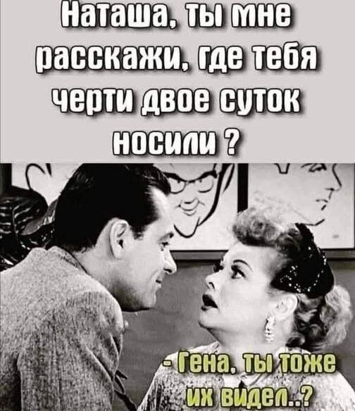 Наташа, ты мне расскажи, где тебя черти двое суток носили? - Гена, ты тоже их видел...?