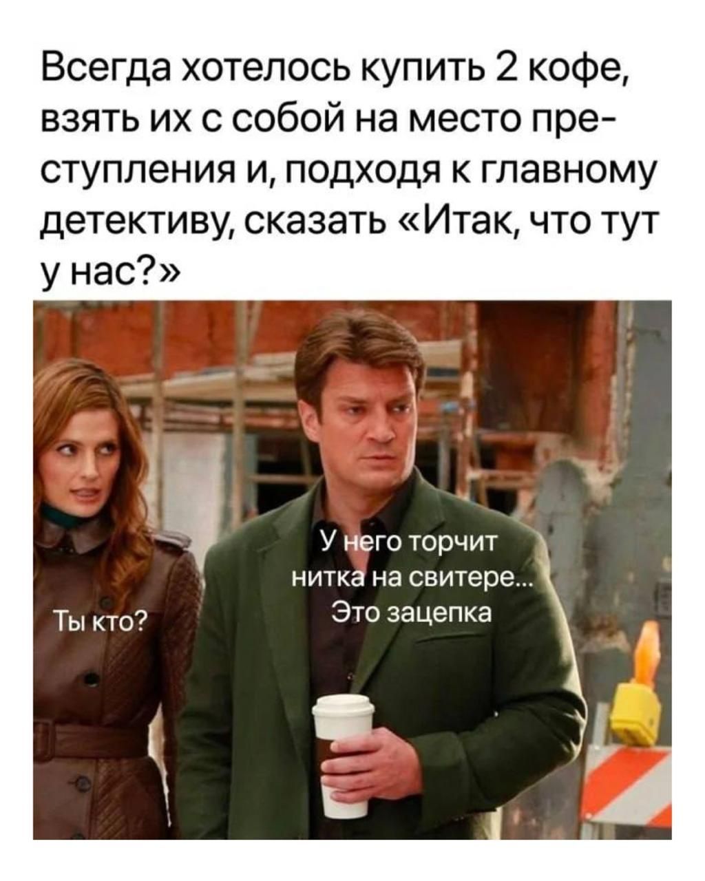 Всегда хотелось купить 2 кофе, взять их с собой на место преступления и, approaching к главному детективу, сказать «Итак, что тут у нас?» Ты кто? У него торчит нитка на свитере... Это зацепка