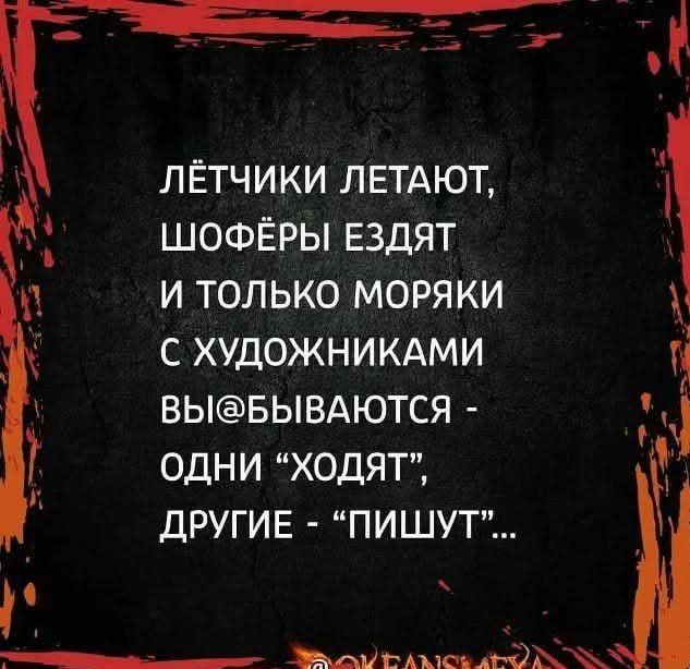 Лётчики летают, шофёры ездят и только моряки с художниками бывают - одни «ходят», другие - «пишут»...