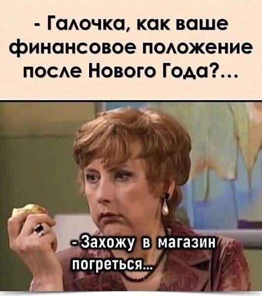 - Галочка, как ваше финансовое положение после Нового Года?...\n- Захожу в магазин погреться...