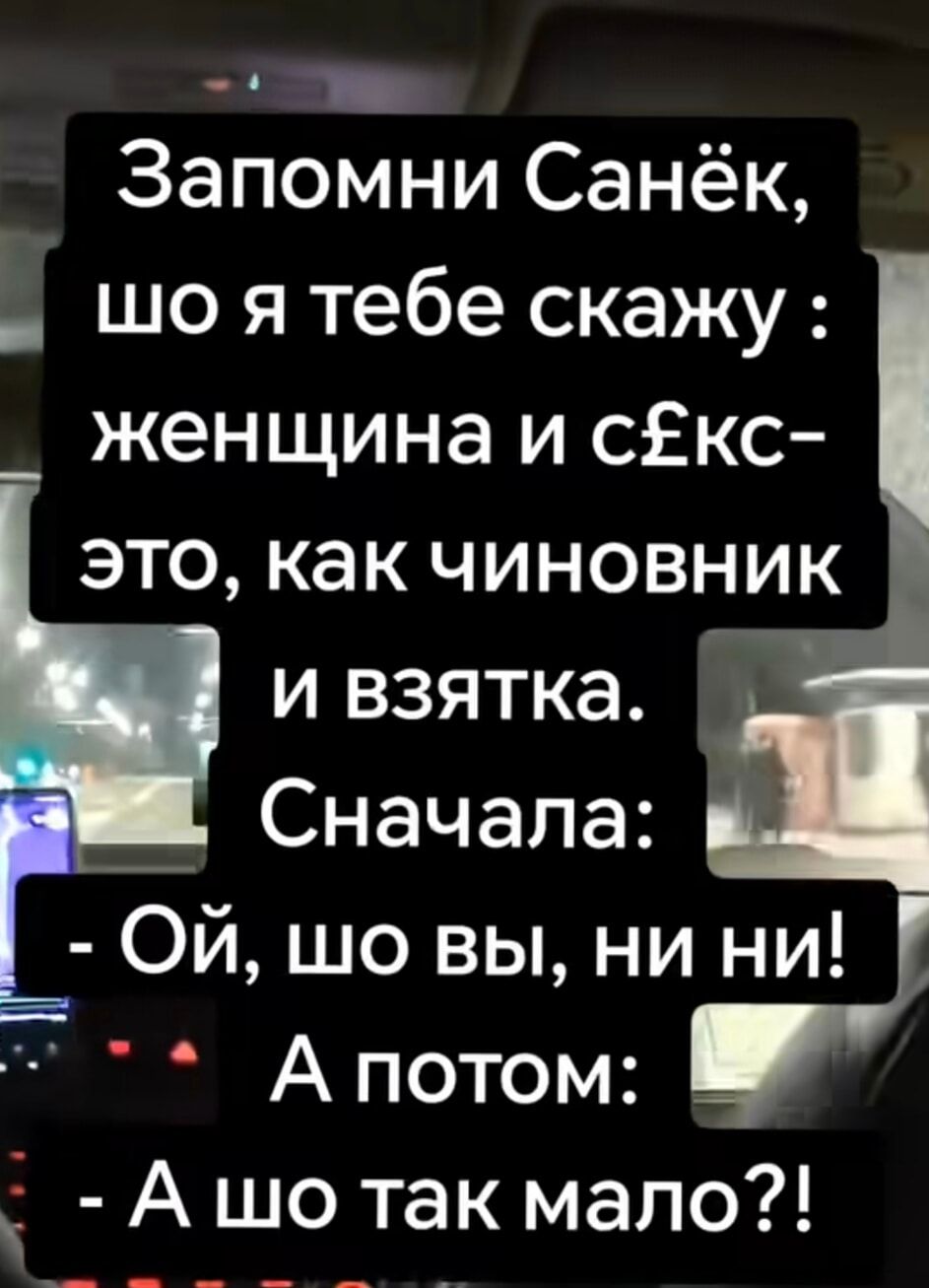 Запомни Санёк, шо я тебе скажу: женщина и секс — это, как чиновник и взятка. Сначала: - Ой, шо вы, ни ни! А потом: - А шо так мало?!