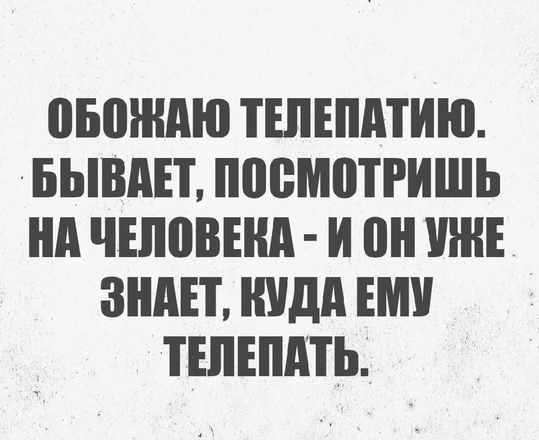 ОБОЖАЮ ТЕЛЕПАТИЮ. БЫВАЕТ, ПОСМОТРИШЬ НА ЧЕЛОВЕКА - И ОН УЖЕ ЗНАЕТ, КУДА ЕМУ ТЕЛЕПАТЬ.