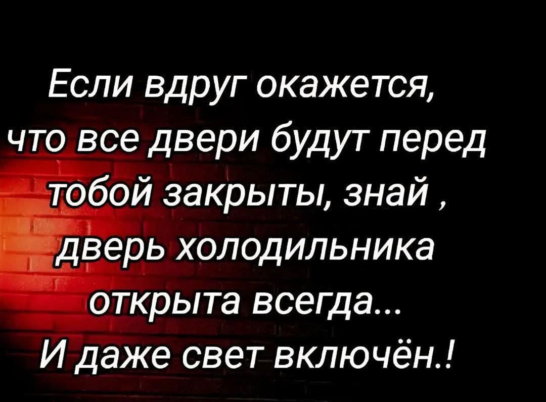 Если вдруг окажется, что все двери будут перед тобой закрыты, знай , дверь холодильника открыта всегда... И даже свет включён..