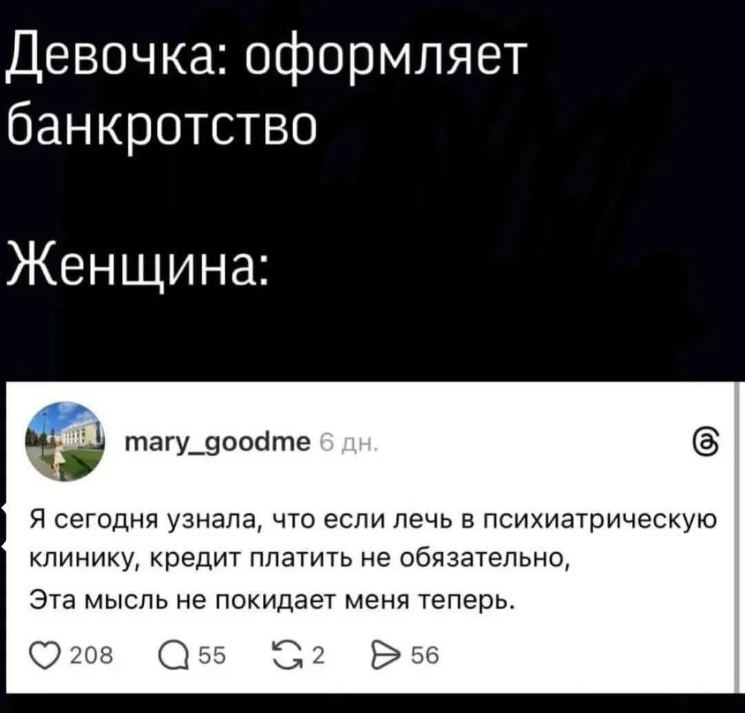 Девочка: оформляет банкротство
Женщина:

я сегодня узнала, что если лечь в психиатрическую клинику, кредит платить не обязательно. Эта мысль не покидает меня теперь.