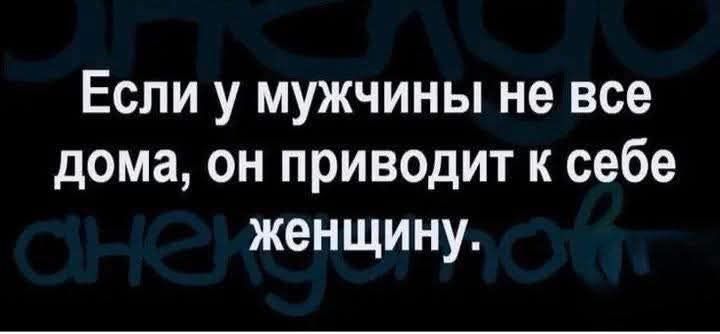 Если у мужчины не все дома, он приводит к себе женщину.