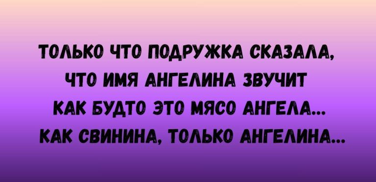 ТОЛЬКО ЧТО ПОДРУЖКА СКАЗАЛА, ЧТО ИМЯ АНГЕЛИНА ЗВУЧИТ КАК БУДТО ЭТО МЯСО АНГЕЛА... КАК СВИННИНА, ТОЛЬКО АНГЕЛИНА...