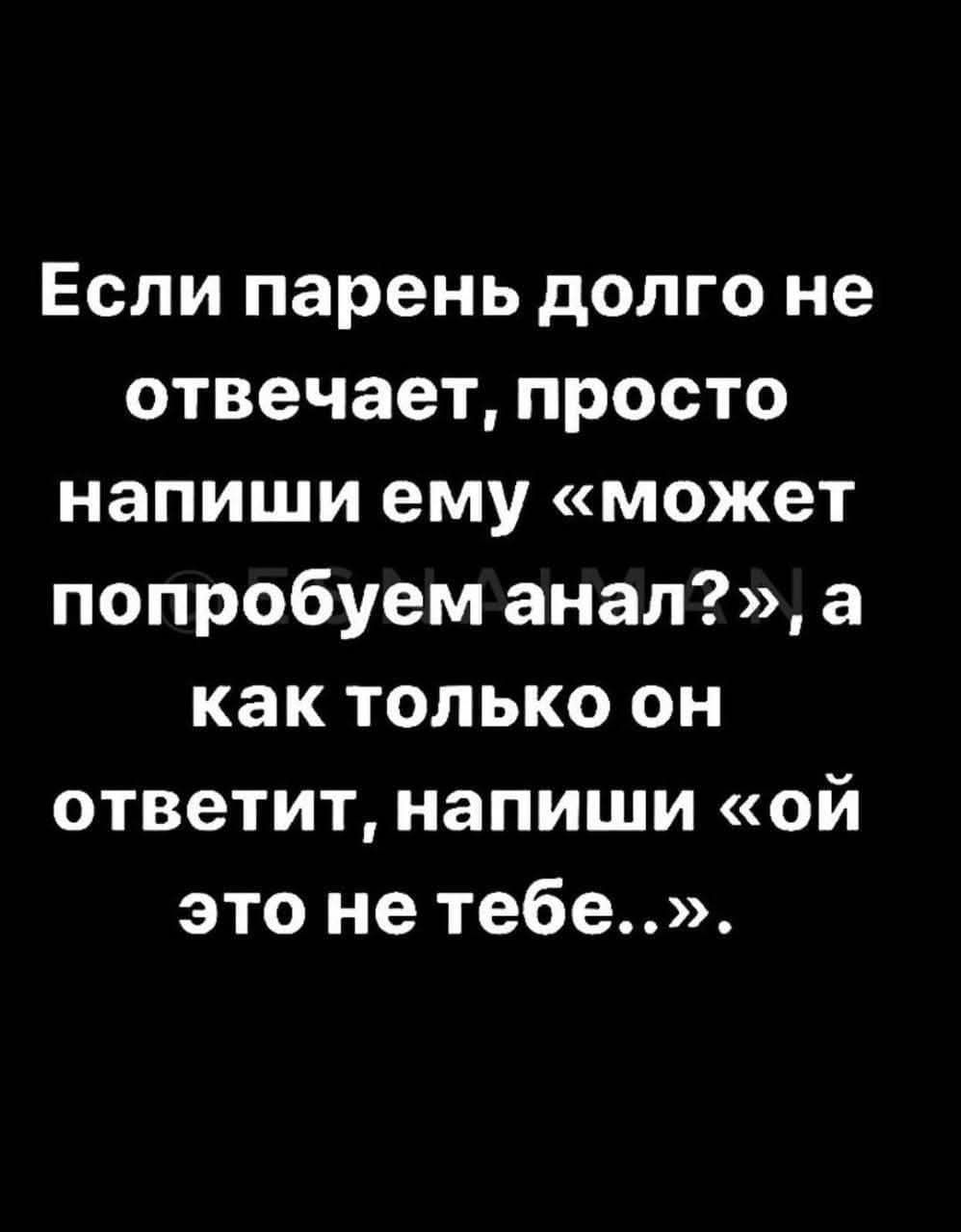 Если парень долго не отвечает, просто напиши ему «может попробовать анал?», а как только он ответит, напиши «ой это не тебе..».