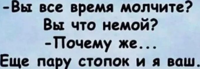 — Вы все время молчите? Вы что немой? - Почему же... Еще пару стопок и я ваш.