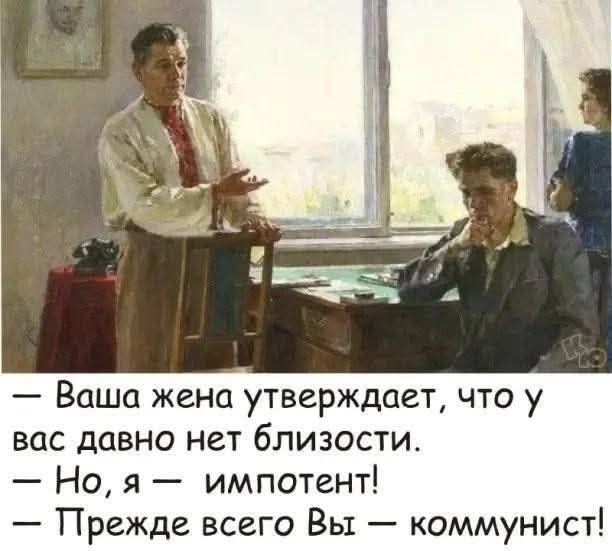 — Ваша жена утверждает, что у вас давно нет близости.\n— Но, я — импотент!\n— Прежде всего Вы — коммунист!