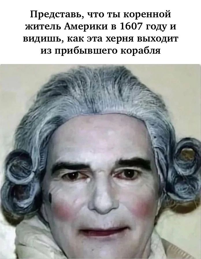 Представь, что ты коренной житель Америки в 1607 году и видишь, как эта херня выходит из прибившего корабля