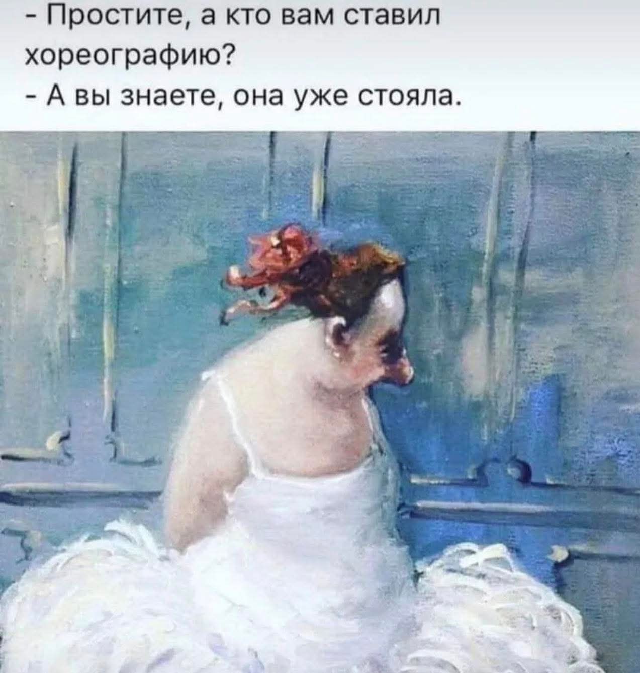- Простите, а кто вам ставил хореографию? - А вы знаете, она уже стояла.