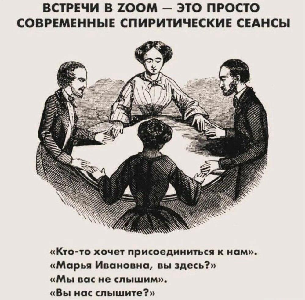 ВСТРЕЧИ В ZOOM — ЭТО ПРОСТО СОВРЕМЕННЫЕ СПИРИТИЧЕСКИЕ СЕАНСЫ
«Кто-то хочет присоединиться к нам».
«Марья Ивановна, вы здесь?»
«Мы вас не слышим!»
«Вы нас слышите?»