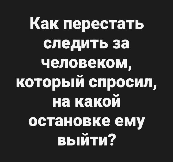 Как перестать следить за человеком, который спросил, на какой остановке ему выйти?