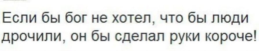Если бы бог не хотел, что бы люди дрочили, он бы сделал руки короче!