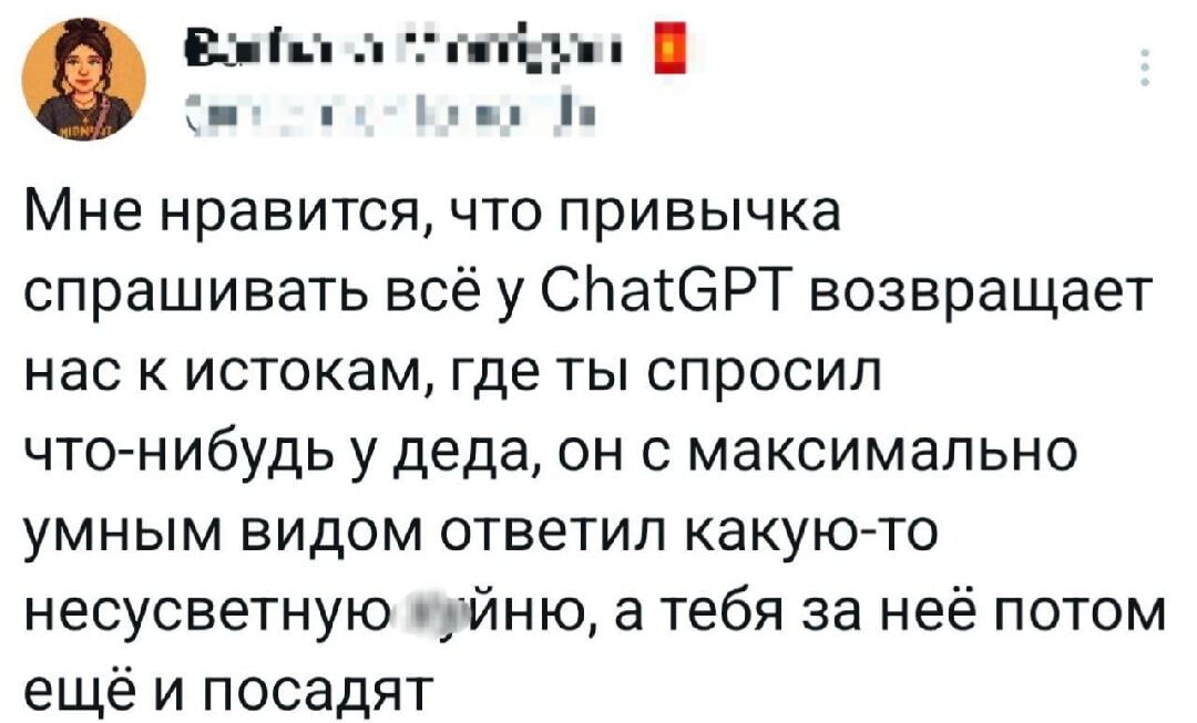Мне нравится, что привычка спрашивать всё у ChatGPT возвращает нас к истокам, где ты спросил что-нибудь у деда, он с максимально умным видом ответил какую-то несуществующую ерунду, а тебя за неё потом ещё и посадят