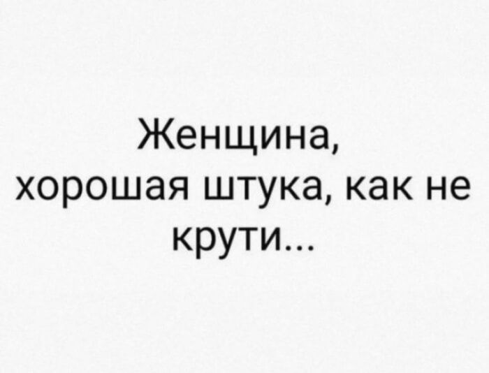 Женщина, хорошая штучка, как не крути...