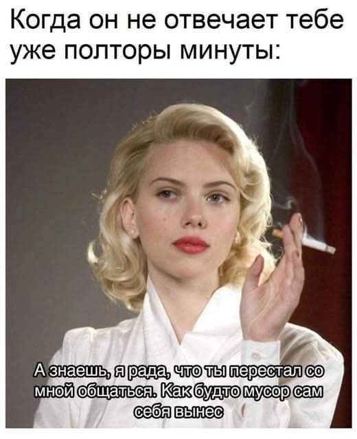 Когда он не отвечает тебе уже полторы минуты:\n\nА знаешь, я рада, что ты перестал со мной общаться. Как будто мусор сам себя вынес