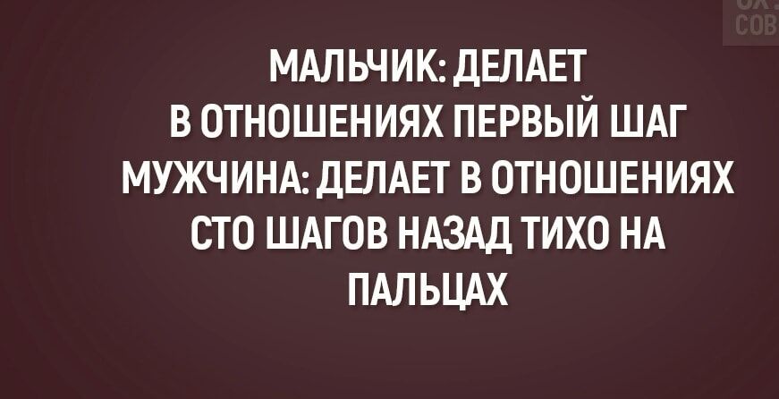 МАЛЬЧИК: ДЕЛАЕТ В ОТНОШЕНИЯХ ПЕРВЫЙ ШАГ МУЖЧИНА: ДЕЛАЕТ В ОТНОЕНИЯХ СТО ШАГОВ НАЗАД ТИХО НА ПАЛЬЦАХ