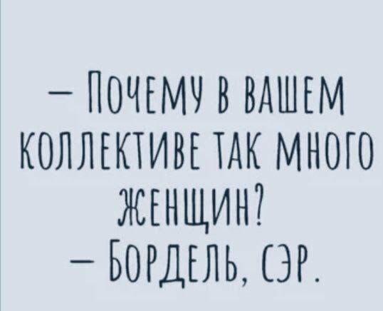 - Почему в вашем коллективе так много женщин? - Бордель, сэр.