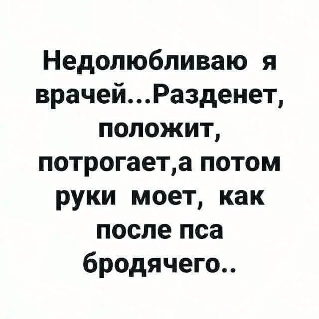 Недолюбливаю я врачей...Разденет, положит, потрогает,а потом руки моет, как после пса бродячего..