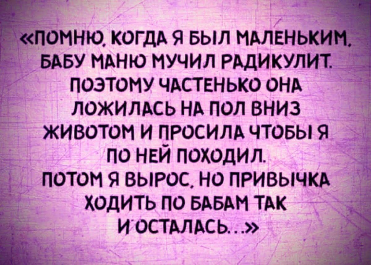 «ПОМНЮ, КОГДА Я БЫЛ МАЛЕНЬКИМ, БАБУ МАНЮ УЧИЛ РАДИКУЛИТ. ПОЭТОМ ЧАСТЕНЬКО ОНА ЛОЖИЛАСЬ НА ПОЛ ВНИЗ ЖИВОТОМ И ПРОСИЛА ЧТОБЫ Я ПО НЕЙ ПОХОДИЛ. ПОТОМ Я ВЫРОС, НО ПРИВЫЧКА ХОДИТЬ ПО БАБАМ ТАК И ОСТАЛАСЬ...»