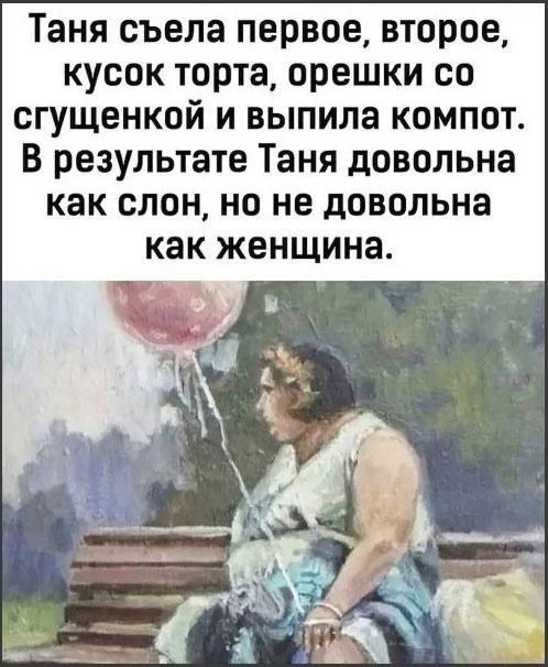 Таня съела первое, второе, кусок торта, орешки со сгущёнкой и выпила компот. В результате Таня довольна как слон, но не довольна как женщина.