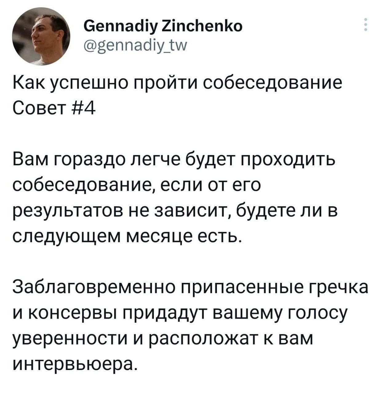 Как успешно пройти собеседование Совет #4

Вам гораздо легче будет проходить собеседование, если от его результатов не зависит, будете ли в следующем месяце есть.

Заблаговременно припасенные гречка и консервы придают вашему голосу уверенности и располагают к вам интервьюера.