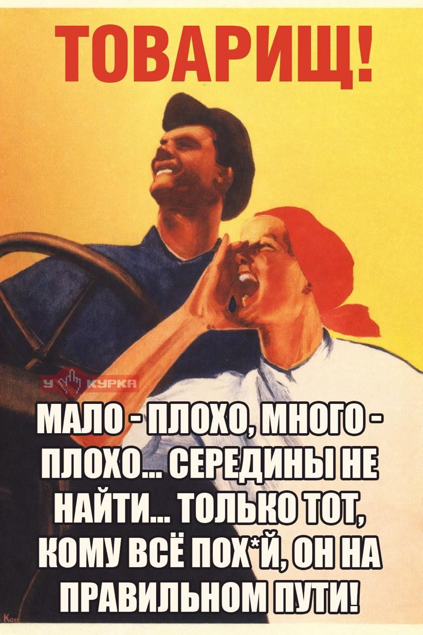 ТОВАРИЩ! МАЛО - ПЛОХО, МНОГО - ПЛОХО... СЕРЕДИНЫ НЕ НАЙТИ... ТОЛЬКО ТОТ, КОМУ ВСЁ ПОХУЙ, ОН НА ПРАВИЛЬНОМ ПУТИ!