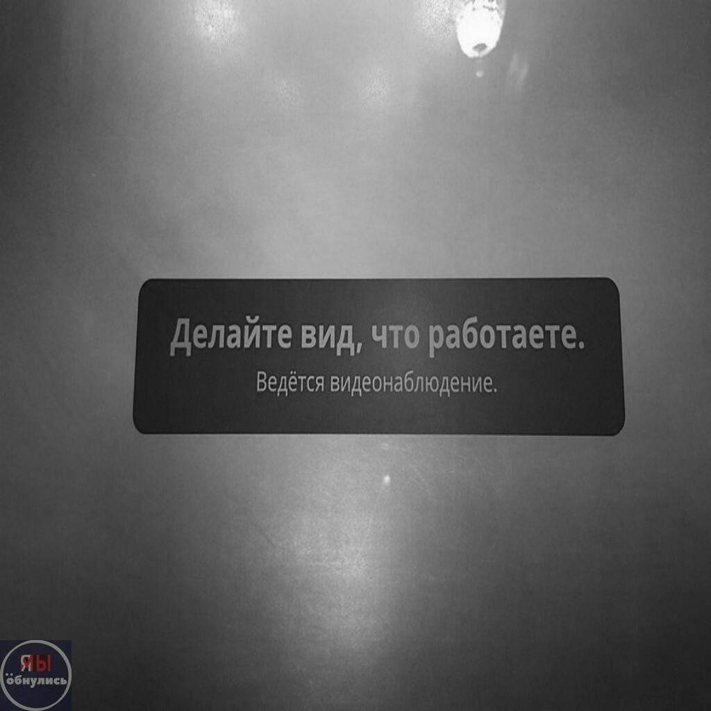 Делайте вид, что работаете. Ведётся видеонаблюдение.
