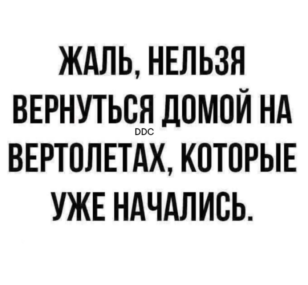 Жаль, нельзя вернуться домой на вертолётах, которые уже началиcь.
