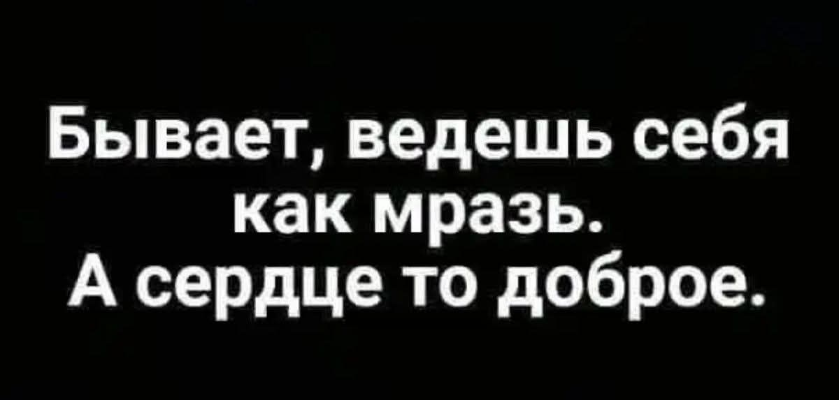 Бывает, ведешь себя как мразь. А сердце то доброе.