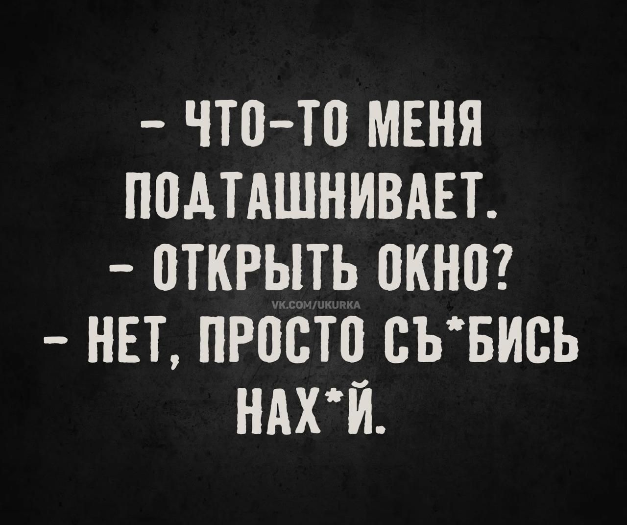 - ЧТО-ТО МЕНЯ ПОДТАШНИВАЕТ. - ОТКРЫТЬ ОКНО? - НЕТ, ПРОСТО СЪ*БИСЬ НАХ*Й.