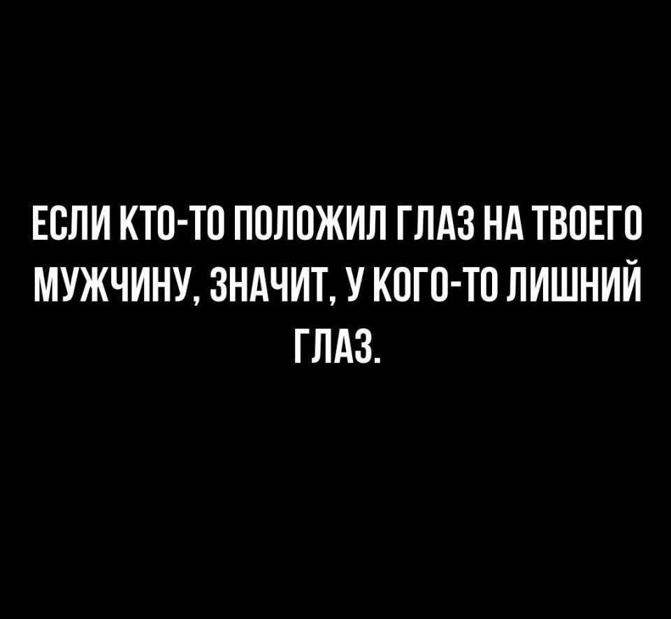 ЕСЛИ КТО-ТО ПОЛОЖИЛ ГЛАЗ НА ТВОЕГО МУЖЧИНУ, ЗНАЧИТ, У КОГО-ТО ЛИШНИЙ ГЛАЗ.