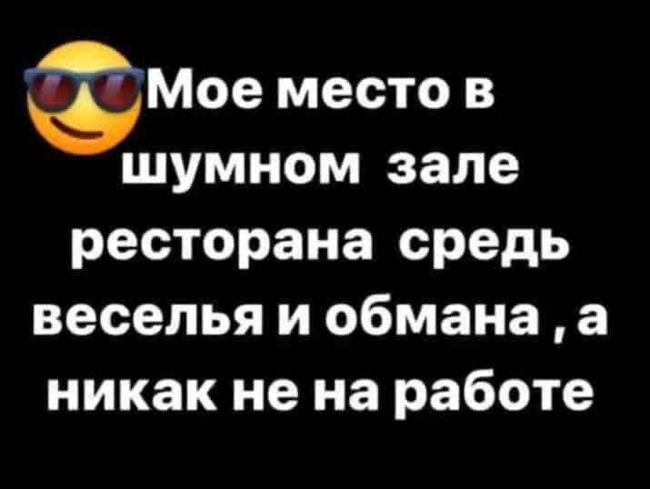 😎Мое место в шумном зале ресторана среди веселья и обмана, а никак не на работе