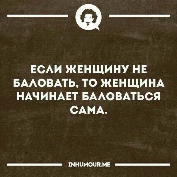 ЕСЛИ ЖЕНЩИНУ НЕ БАЛОВАТЬ, ТО ЖЕНЩИНА НАЧИНАЕТ БАЛОВАТЬСЯ САМА.