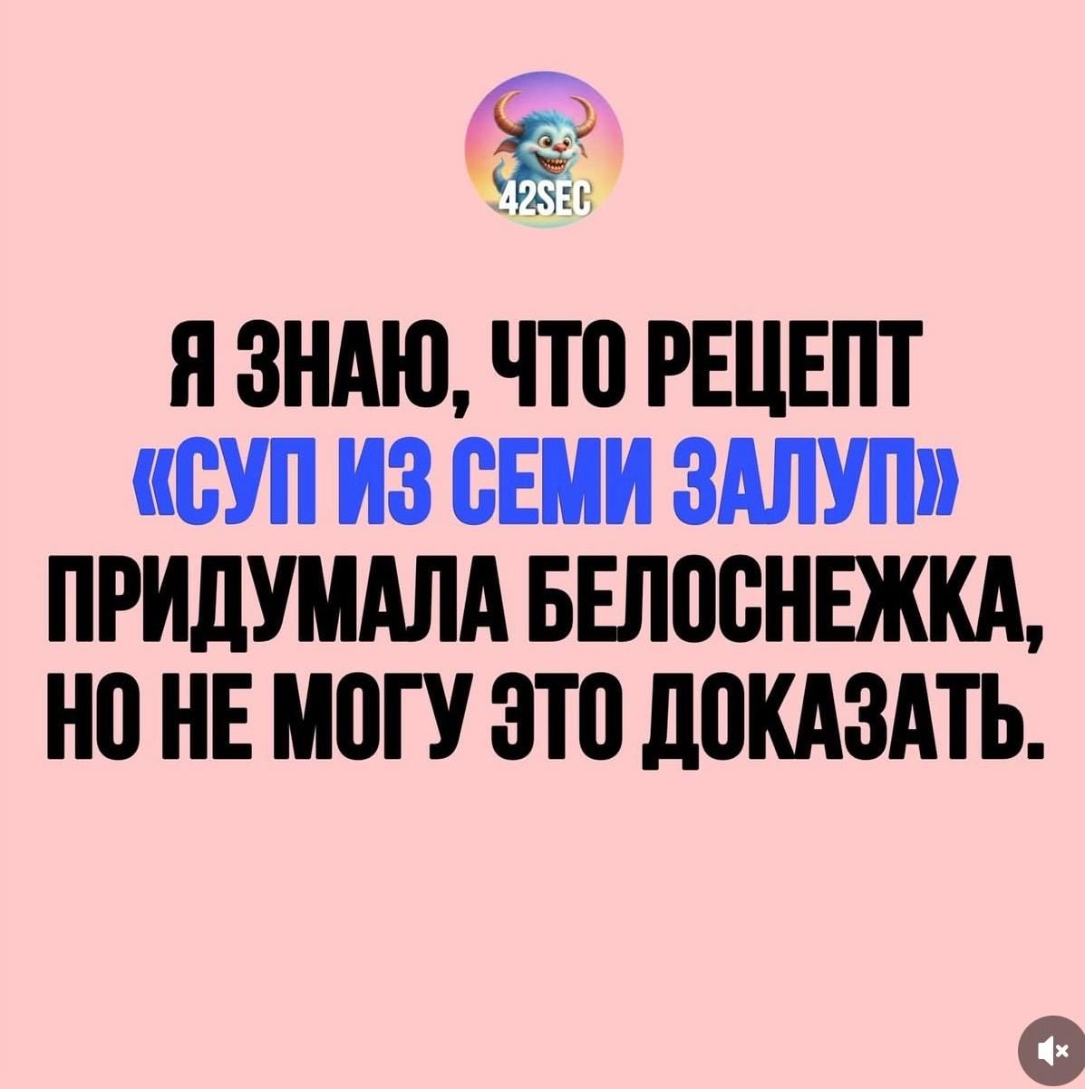 Я знаю, что рецепт «суп из семи залуп» придумала Белоснежка, но не могу это доказать.