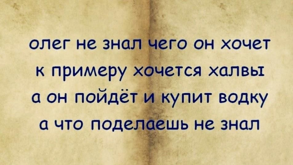 олег не знал чего он хочет к примеру хочется халвы а он пойдёт и купит водку а что поделешь не знал