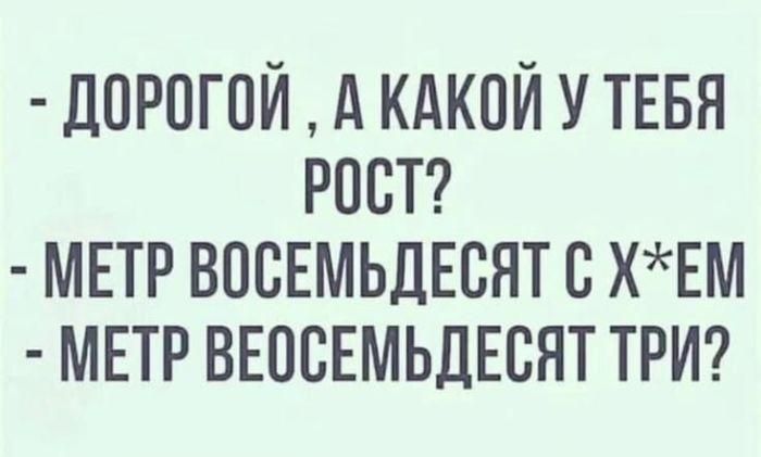 - Дорогой, а какой у тебя рост?\n- Метр восемьдесят с х*ем\n- Метр восемьдесят три?