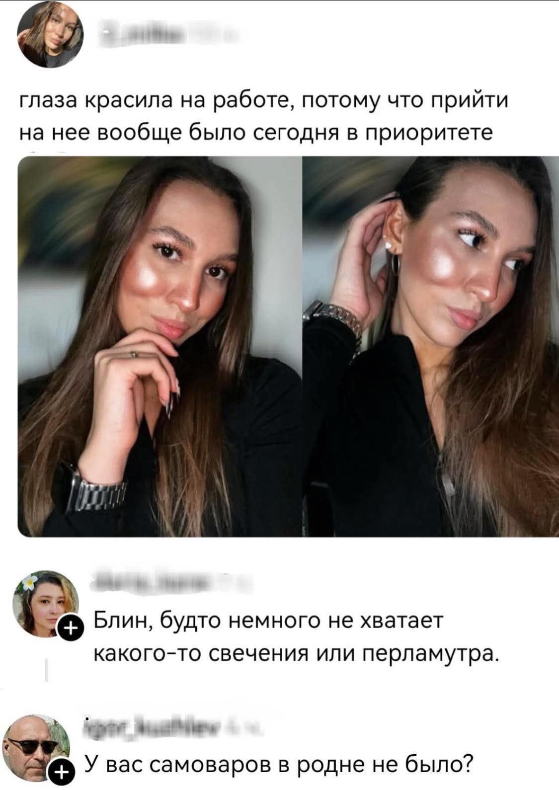 глаза красила на работе, потому что прийти на нее вообще было сегодня в приоритете Блин, будто немного не хватает какого-то свечения или перламутра. У вас самоваров в родне не было?