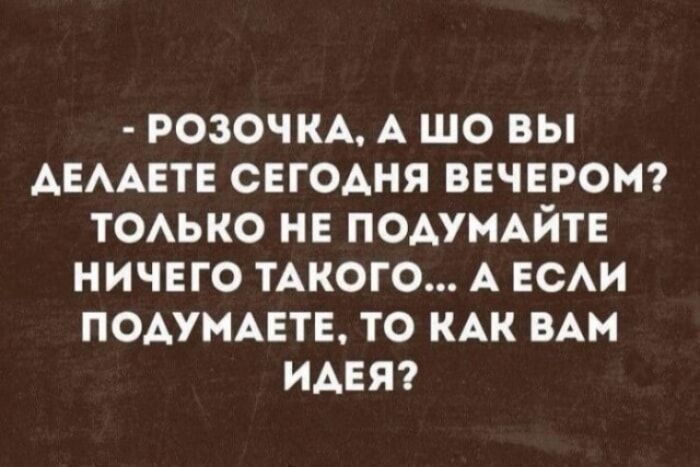 - РОЗОЧКА, А ШО ВЫ ДЕЛАЕТЕ СЕГОДНЯ ВЕЧЕРОМ? ТОЛЬКО НЕ ПОДУМАЙТЕ НИЧЕГО ТАКОГО... А ЕСЛИ ПОДУМАЕТЕ, ТО КАК ВАМ ИДЕЯ?