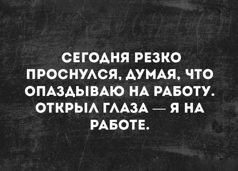 Сегодня резко проснулся, думая, что опаздываю на работу. Открыл глаза — я на работе.